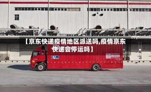 【京东快递疫情地区派送吗,疫情京东快递会停运吗】-第1张图片