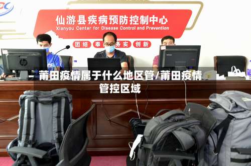 莆田疫情属于什么地区管/莆田疫情管控区域-第1张图片