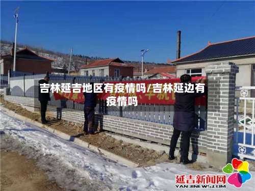 吉林延吉地区有疫情吗/吉林延边有疫情吗-第1张图片