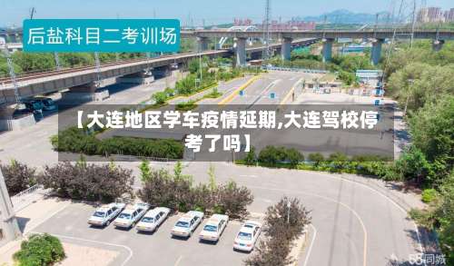 【大连地区学车疫情延期,大连驾校停考了吗】-第2张图片