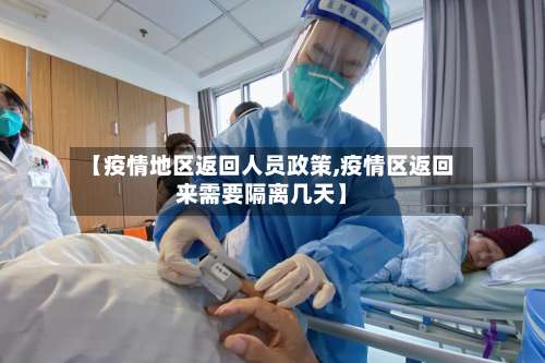 【疫情地区返回人员政策,疫情区返回来需要隔离几天】-第1张图片