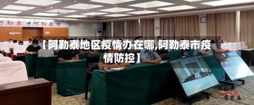 【阿勒泰地区疫情办在哪,阿勒泰市疫情防控】-第2张图片