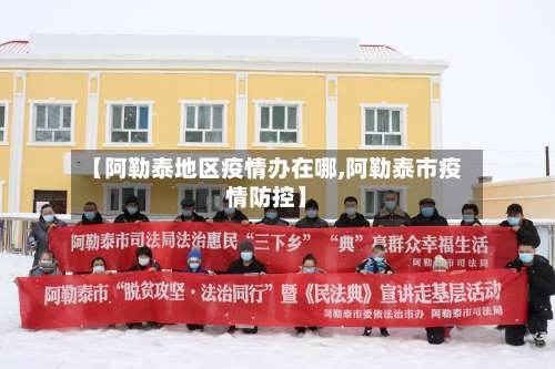 【阿勒泰地区疫情办在哪,阿勒泰市疫情防控】-第1张图片