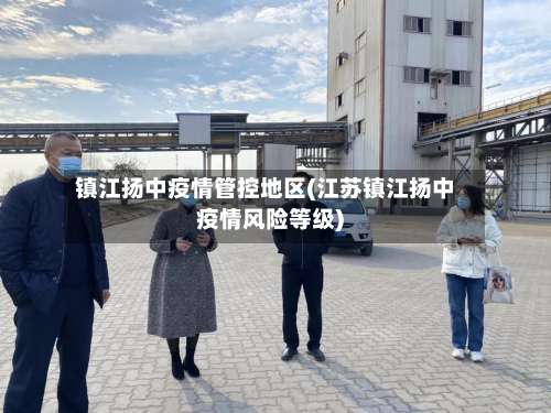 镇江扬中疫情管控地区(江苏镇江扬中疫情风险等级)-第3张图片