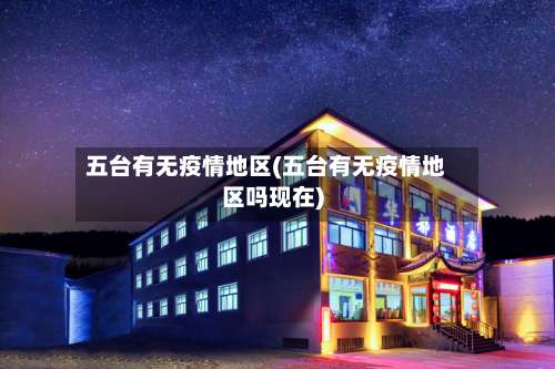 五台有无疫情地区(五台有无疫情地区吗现在)-第3张图片