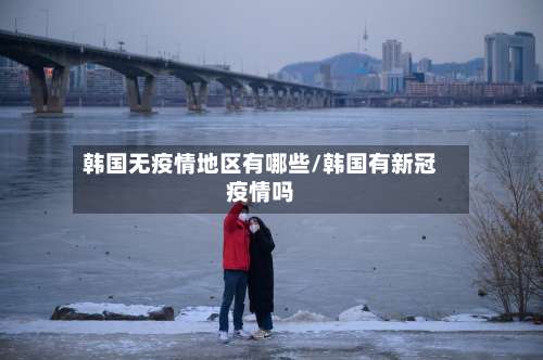 韩国无疫情地区有哪些/韩国有新冠疫情吗-第3张图片