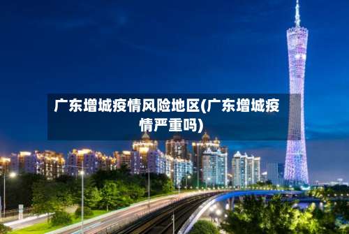 广东增城疫情风险地区(广东增城疫情严重吗)-第2张图片