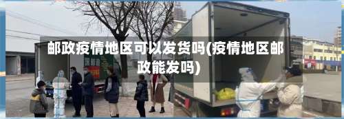 邮政疫情地区可以发货吗(疫情地区邮政能发吗)-第2张图片
