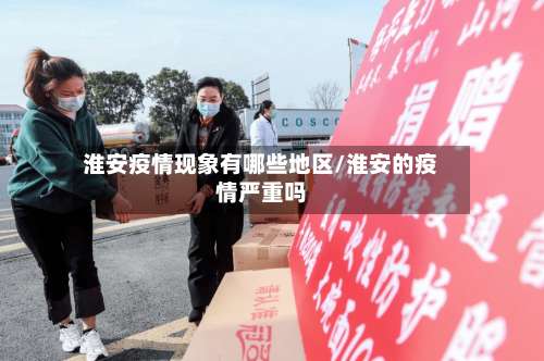 淮安疫情现象有哪些地区/淮安的疫情严重吗-第2张图片