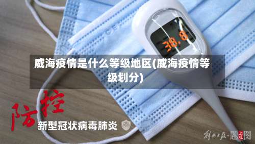 威海疫情是什么等级地区(威海疫情等级划分)-第2张图片