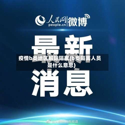 疫情b类地区解除隔离(b类隔离人员是什么意思)-第1张图片