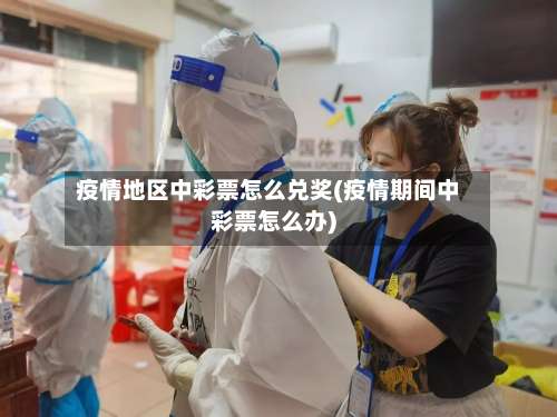 疫情地区中彩票怎么兑奖(疫情期间中彩票怎么办)-第2张图片