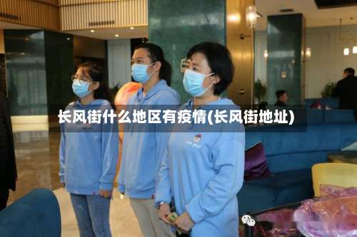长风街什么地区有疫情(长风街地址)-第2张图片