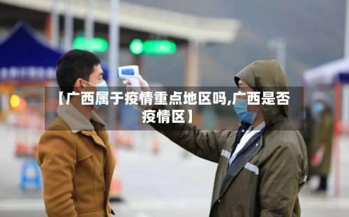 【广西属于疫情重点地区吗,广西是否疫情区】-第1张图片