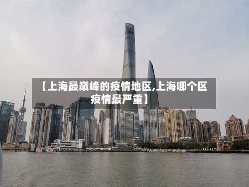 【上海最巅峰的疫情地区,上海哪个区疫情最严重】-第1张图片