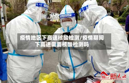 疫情地区下高速核酸检测/疫情期间下高速需要核酸检测吗-第1张图片