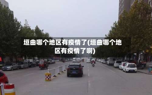 垣曲哪个地区有疫情了(垣曲哪个地区有疫情了啊)-第2张图片