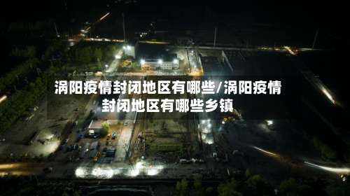 涡阳疫情封闭地区有哪些/涡阳疫情封闭地区有哪些乡镇-第1张图片