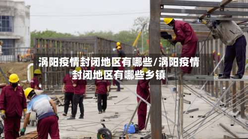 涡阳疫情封闭地区有哪些/涡阳疫情封闭地区有哪些乡镇-第2张图片