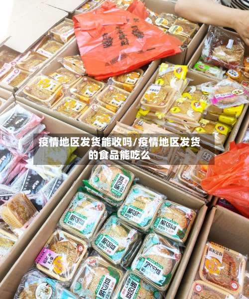 疫情地区发货能收吗/疫情地区发货的食品能吃么-第1张图片
