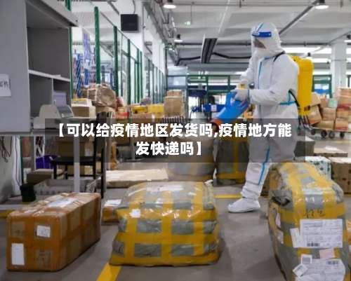 【可以给疫情地区发货吗,疫情地方能发快递吗】-第3张图片