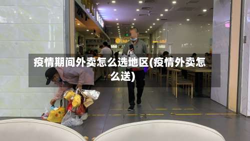 疫情期间外卖怎么选地区(疫情外卖怎么送)-第1张图片