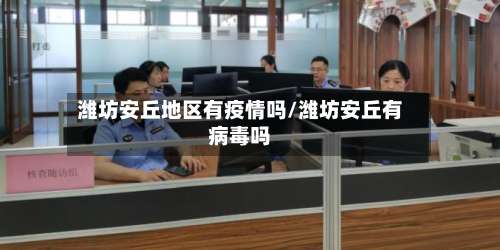 潍坊安丘地区有疫情吗/潍坊安丘有病毒吗-第1张图片