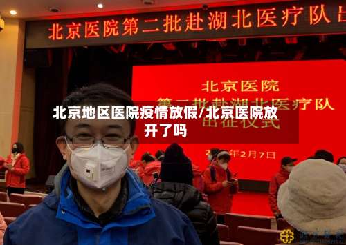 北京地区医院疫情放假/北京医院放开了吗-第1张图片
