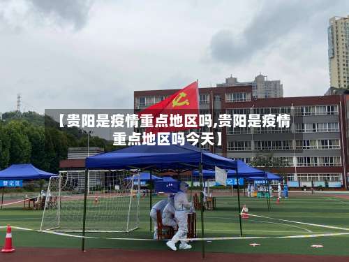 【贵阳是疫情重点地区吗,贵阳是疫情重点地区吗今天】-第2张图片