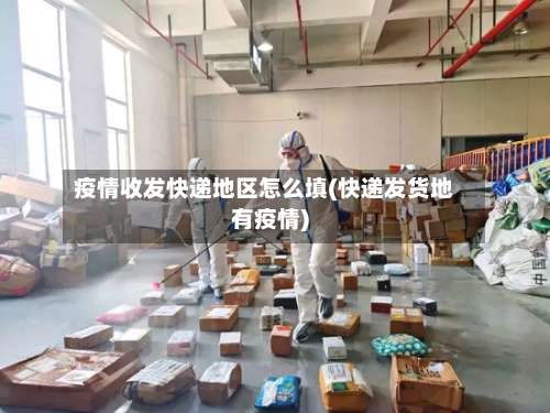 疫情收发快递地区怎么填(快递发货地有疫情)-第1张图片
