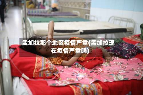 孟加拉那个地区疫情严重(孟加拉现在疫情严重吗)-第1张图片