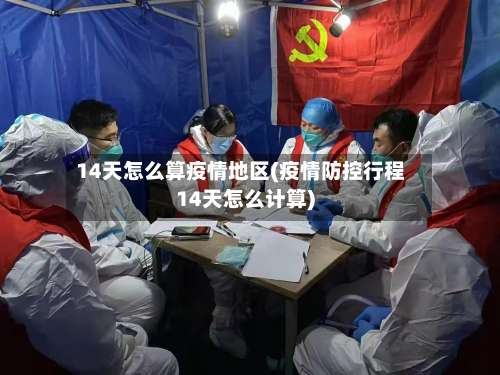 14天怎么算疫情地区(疫情防控行程14天怎么计算)-第1张图片