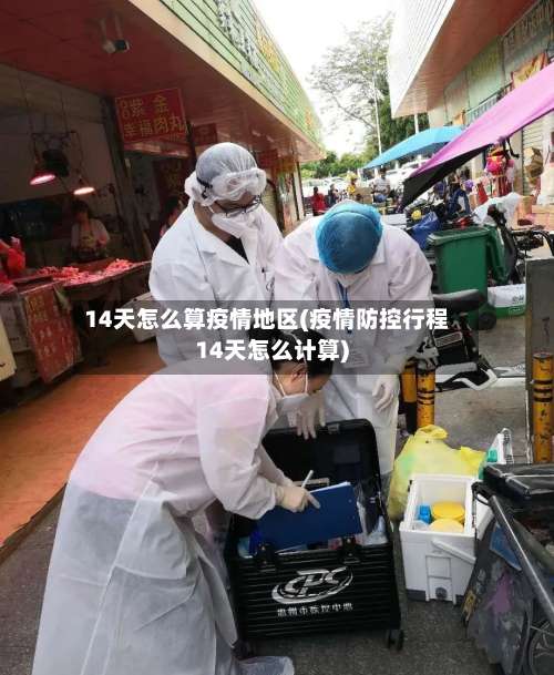 14天怎么算疫情地区(疫情防控行程14天怎么计算)-第2张图片