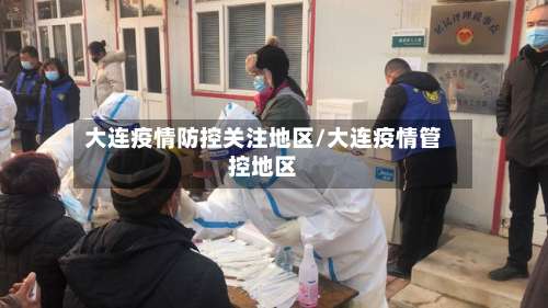 大连疫情防控关注地区/大连疫情管控地区-第1张图片