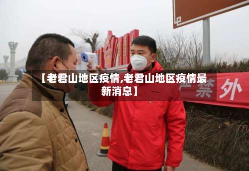 【老君山地区疫情,老君山地区疫情最新消息】-第1张图片