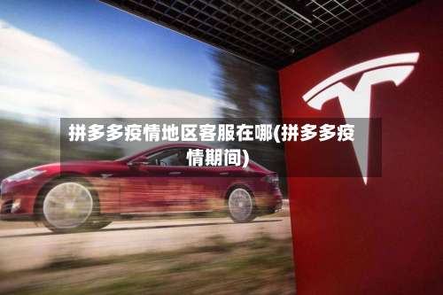 拼多多疫情地区客服在哪(拼多多疫情期间)-第1张图片