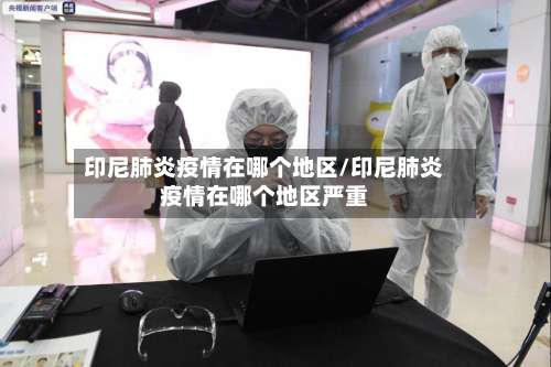 印尼肺炎疫情在哪个地区/印尼肺炎疫情在哪个地区严重-第1张图片