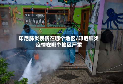 印尼肺炎疫情在哪个地区/印尼肺炎疫情在哪个地区严重-第2张图片
