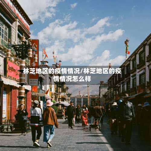 林芝地区的疫情情况/林芝地区的疫情情况怎么样-第2张图片