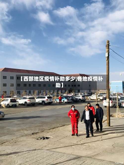 【西部地区疫情补助多少,各地疫情补助】-第1张图片