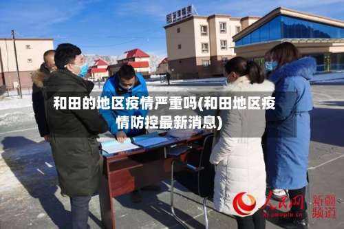 和田的地区疫情严重吗(和田地区疫情防控最新消息)-第2张图片