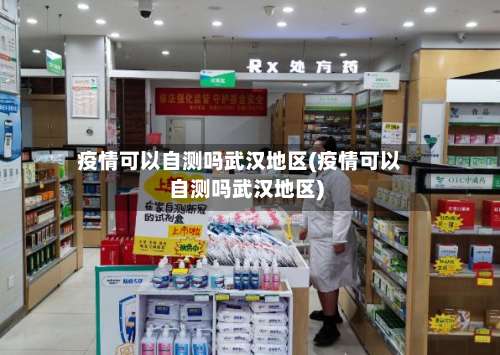疫情可以自测吗武汉地区(疫情可以自测吗武汉地区)-第3张图片