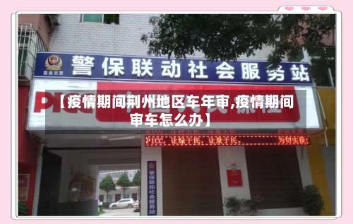 【疫情期间荆州地区车年审,疫情期间审车怎么办】-第1张图片