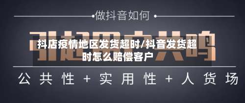 抖店疫情地区发货超时/抖音发货超时怎么赔偿客户-第1张图片