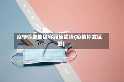 疫情停发地区客服话述语(疫情停发区域)-第2张图片