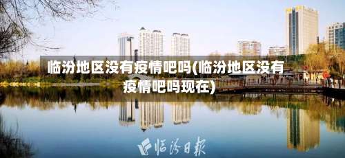 临汾地区没有疫情吧吗(临汾地区没有疫情吧吗现在)-第1张图片