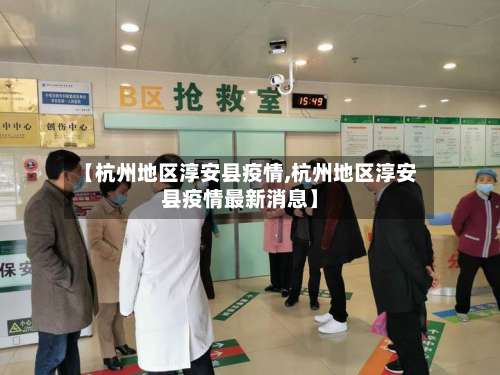 【杭州地区淳安县疫情,杭州地区淳安县疫情最新消息】-第1张图片