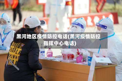 黑河地区疫情防控电话(黑河疫情防控指挥中心电话)-第3张图片