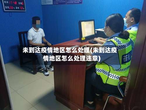 未到达疫情地区怎么处理(未到达疫情地区怎么处理违章)-第2张图片