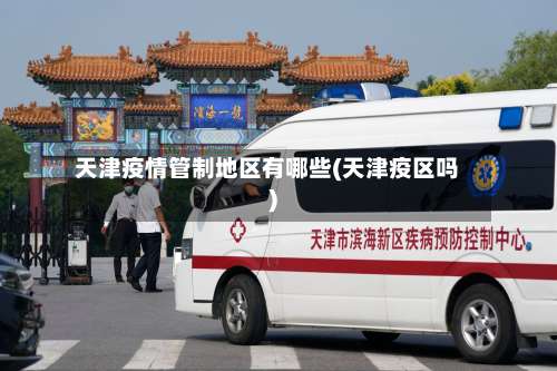 天津疫情管制地区有哪些(天津疫区吗)-第2张图片